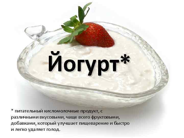 Йогурт* * питательный кисломолочные продукт, с различными вкусовыми, чаще всего фруктовыми, добавками, который улучшает