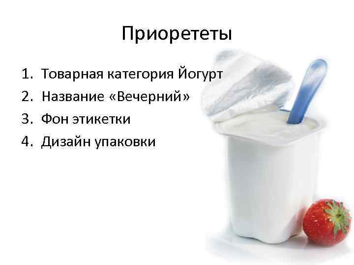 Приорететы 1. 2. 3. 4. Товарная категория Йогурт Название «Вечерний» Фон этикетки Дизайн упаковки
