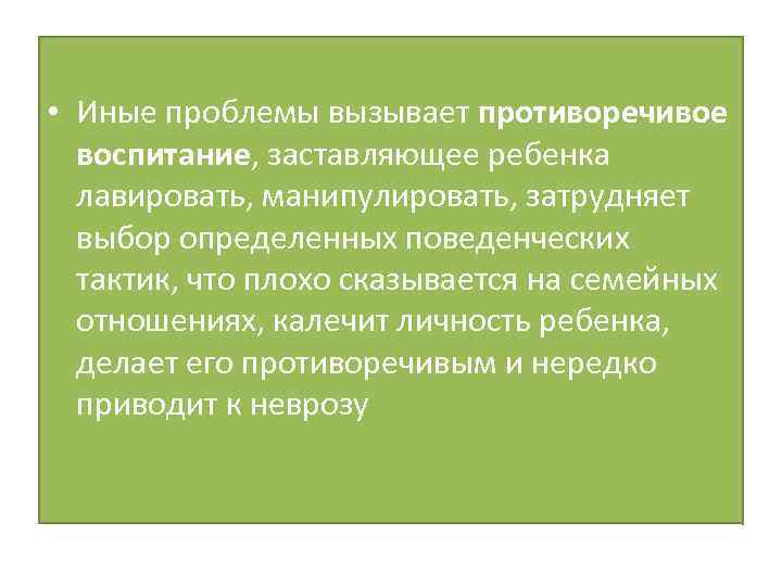  • Иные проблемы вызывает противоречивое воспитание, заставляющее ребенка лавировать, манипулировать, затрудняет выбор определенных