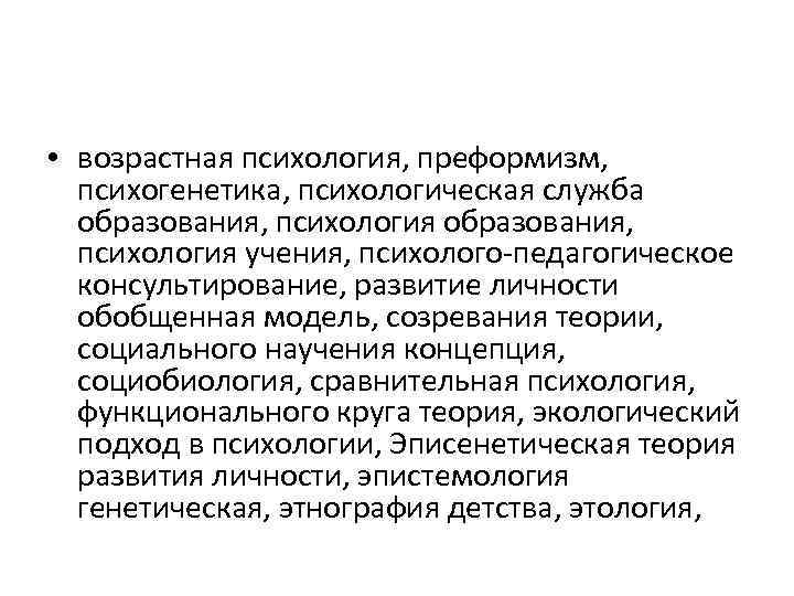  • возрастная психология, преформизм, психогенетика, психологическая служба образования, психология учения, психолого-педагогическое консультирование, развитие