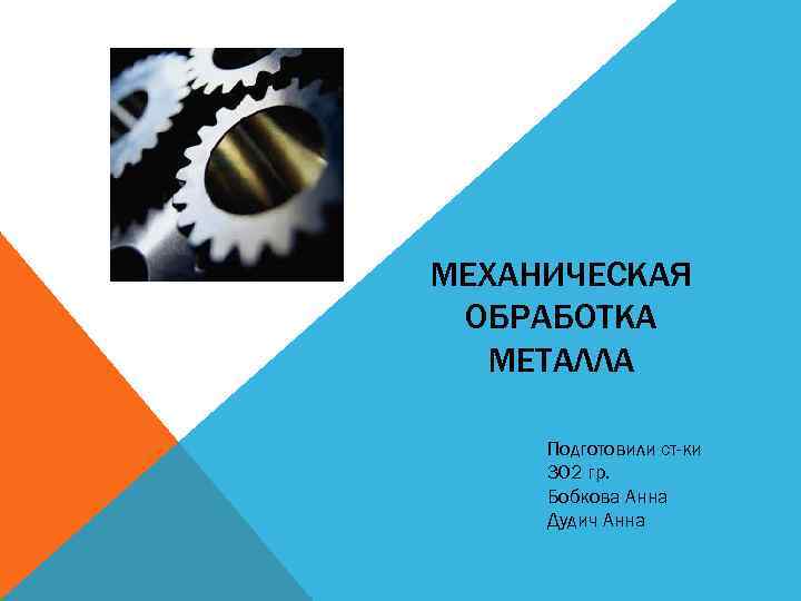 МЕХАНИЧЕСКАЯ ОБРАБОТКА МЕТАЛЛА Подготовили ст-ки 302 гр. Бобкова Анна Дудич Анна 