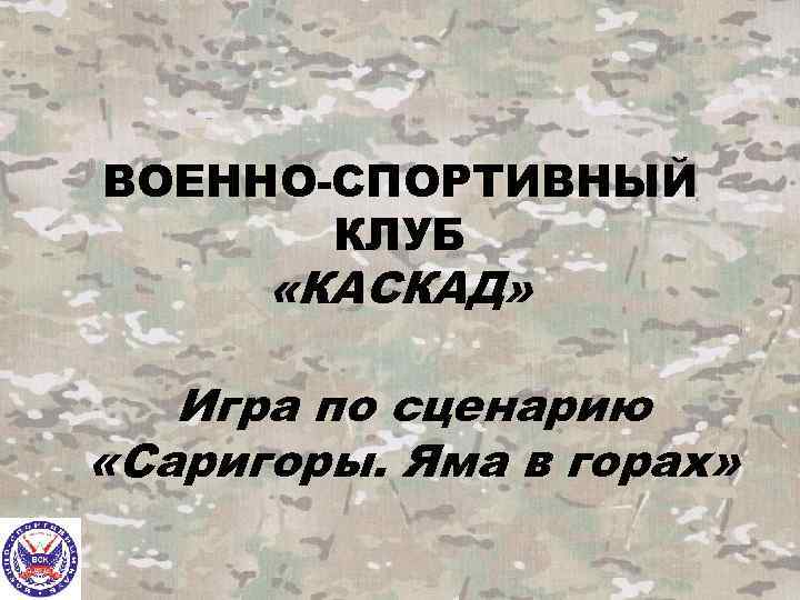 ВОЕННО-СПОРТИВНЫЙ КЛУБ «КАСКАД» Игра по сценарию «Саригоры. Яма в горах» 