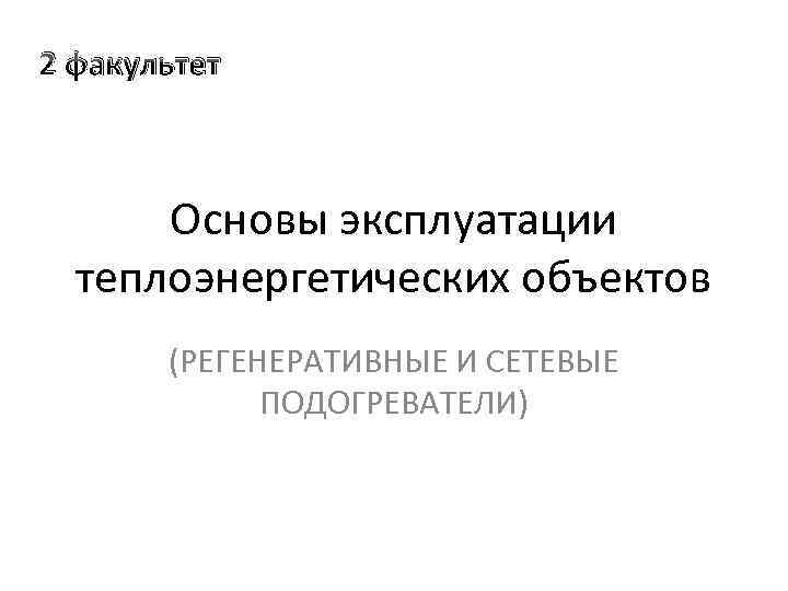 2 факультет Основы эксплуатации теплоэнергетических объектов (РЕГЕНЕРАТИВНЫЕ И СЕТЕВЫЕ ПОДОГРЕВАТЕЛИ) 