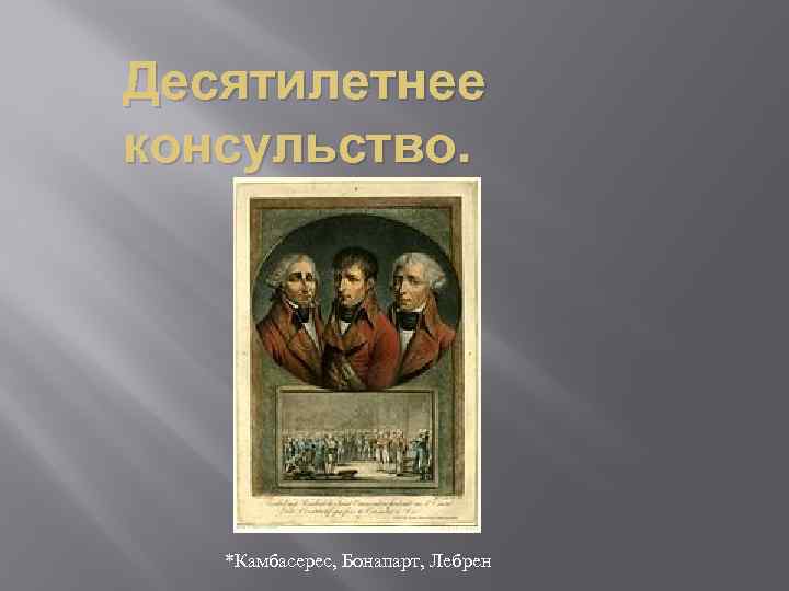 Десятилетнее консульство. *Камбасерес, Бонапарт, Лебрен 