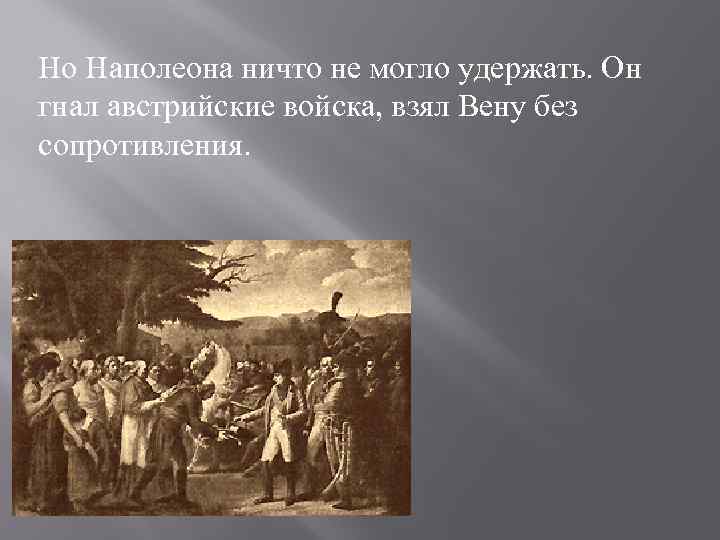 Но Наполеона ничто не могло удержать. Он гнал австрийские войска, взял Вену без сопротивления.