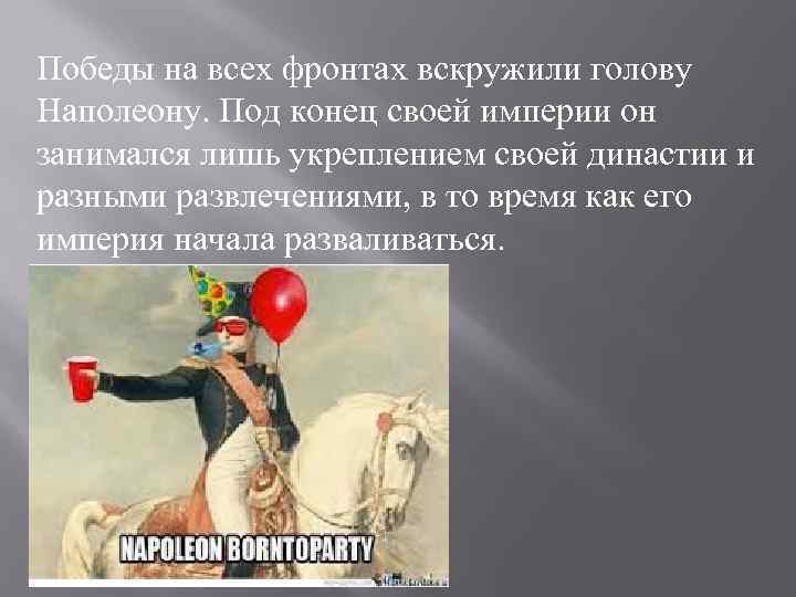 Победы на всех фронтах вскружили голову Наполеону. Под конец своей империи он занимался лишь