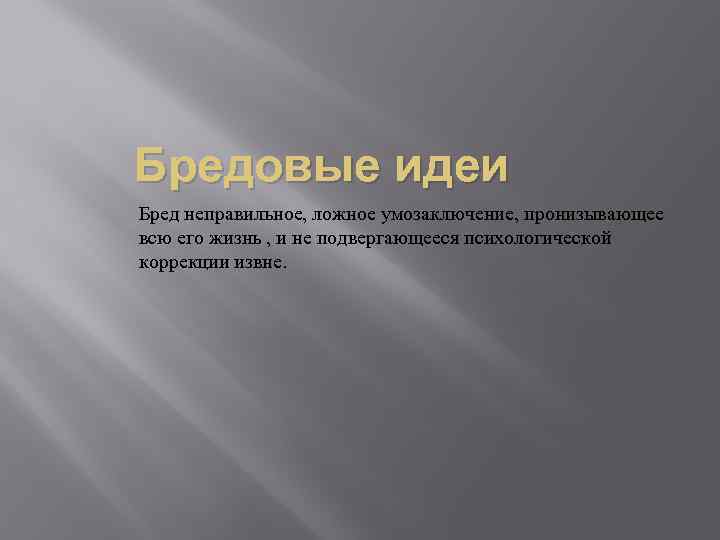 Бредовые идеи Бред неправильное, ложное умозаключение, пронизывающее всю его жизнь , и не подвергающееся