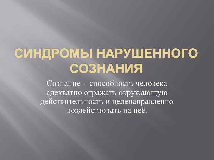 СИНДРОМЫ НАРУШЕННОГО СОЗНАНИЯ Сознание - способность человека адекватно отражать окружающую действительность и целенаправленно воздействовать