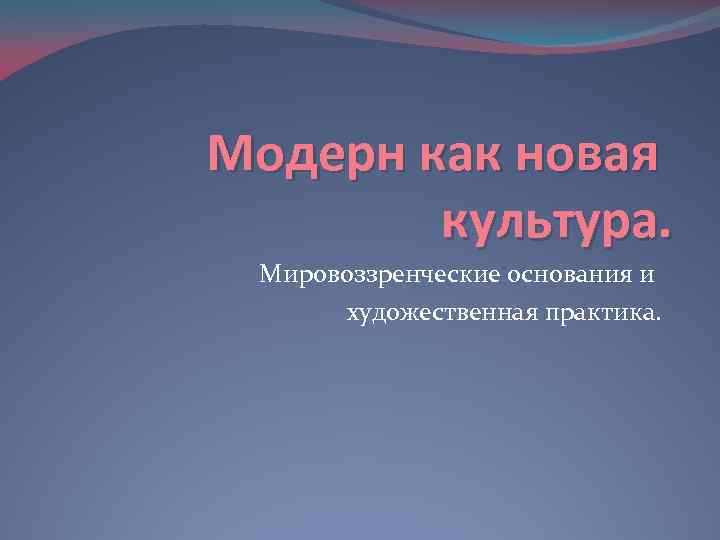 Модерн как новая культура. Мировоззренческие основания и художественная практика. 