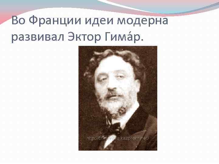 Во Франции идеи модерна развивал Эктор Гима р. 