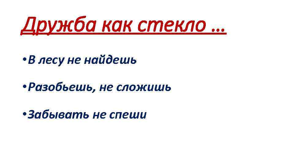 Дружба как стекло … • В лесу не найдешь • Разобьешь, не сложишь •