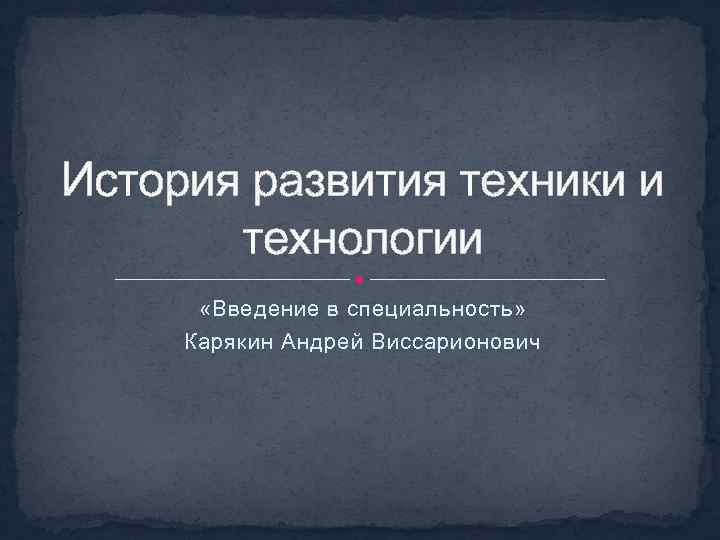 История развития техники и технологии «Введение в специальность» Карякин Андрей Виссарионович 