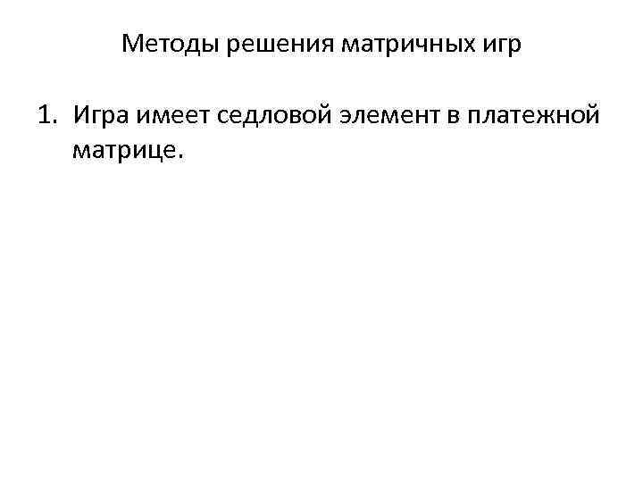 Методы решения матричных игр 1. Игра имеет седловой элемент в платежной матрице. 