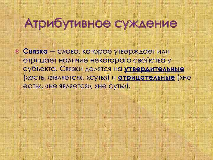 Атрибутивное суждение Связка – слово, которое утверждает или отрицает наличие некоторого свойства у субъекта.