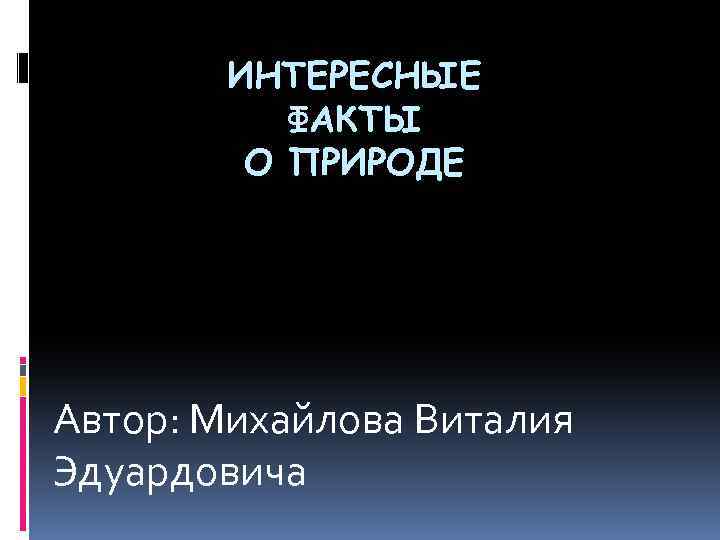 ИНТЕРЕСНЫЕ ФАКТЫ О ПРИРОДЕ Автор: Михайлова Виталия Эдуардовича 