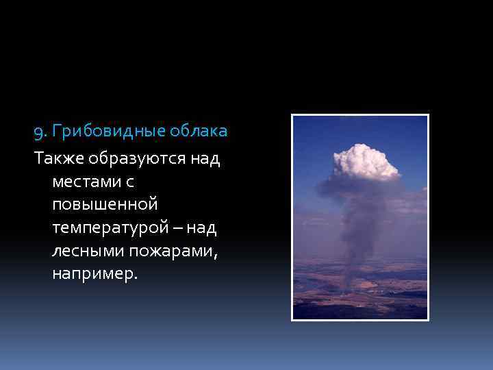 9. Грибовидные облака Также образуются над местами с повышенной температурой – над лесными пожарами,