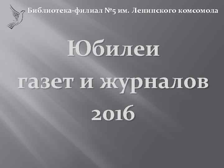 Библиотека-филиал № 5 им. Ленинского комсомола Юбилеи газет и журналов 2016 