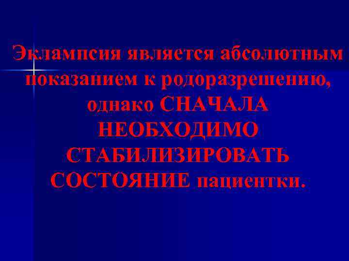 Эклампсия является абсолютным показанием к родоразрешению, однако СНАЧАЛА НЕОБХОДИМО СТАБИЛИЗИРОВАТЬ СОСТОЯНИЕ пациентки. 