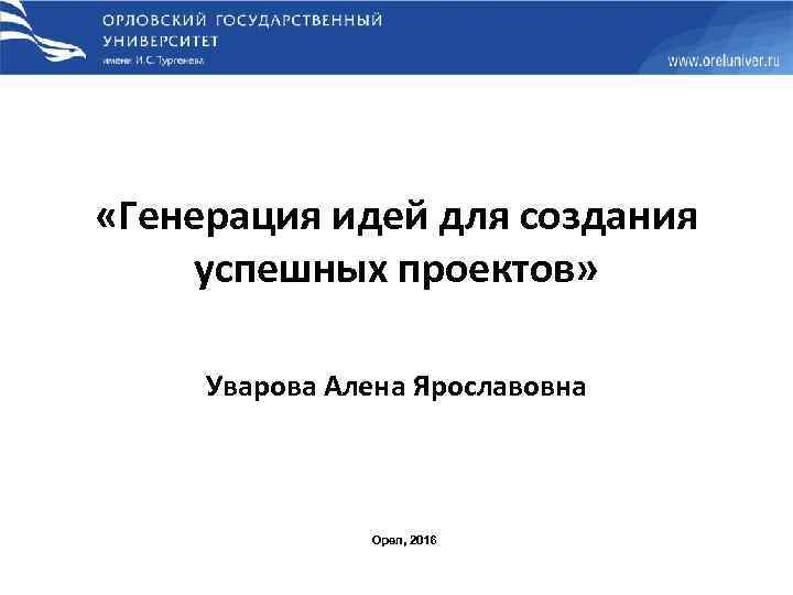  «Генерация идей для создания успешных проектов» Уварова Алена Ярославовна Орел, 2016 