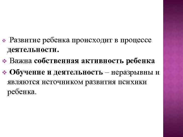 Развитие ребенка происходит в процессе деятельности. v Важна собственная активность ребенка v Обучение и