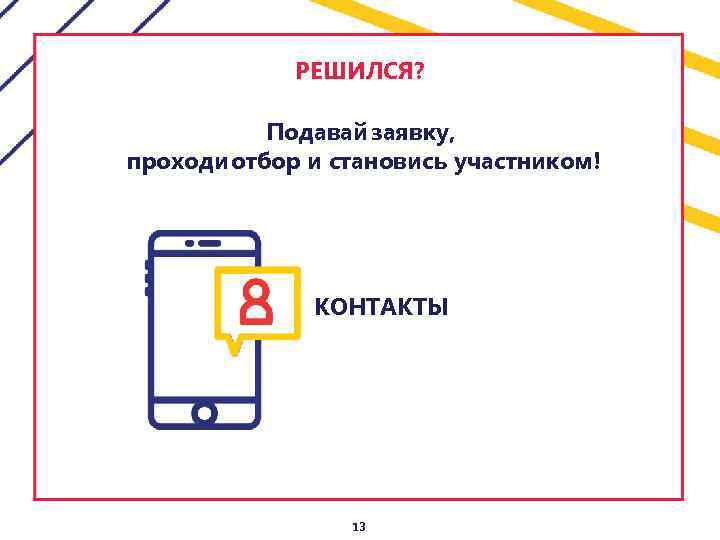 РЕШИЛСЯ? Подавай заявку, проходи отбор и становись участником! КОНТАКТЫ 13 