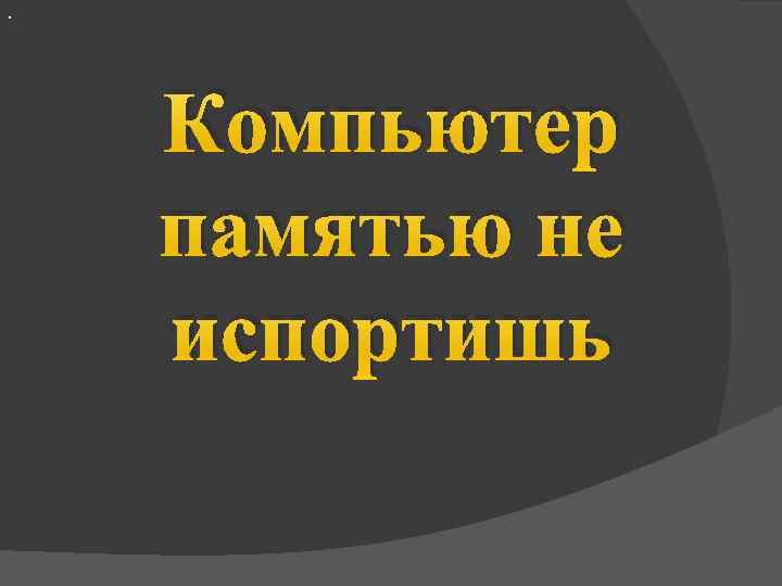 . Компьютер памятью не испортишь 