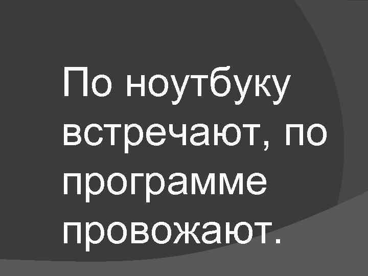 По ноутбуку встречают, по программе провожают. 