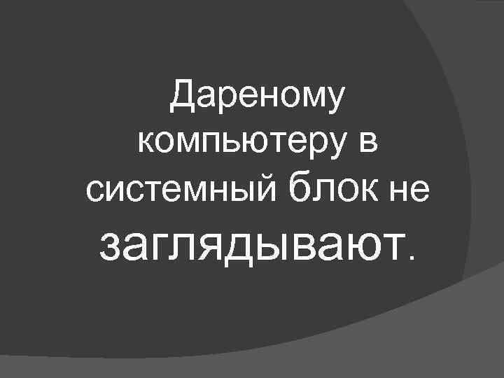 Дареному компьютеру в системный блок не заглядывают. 