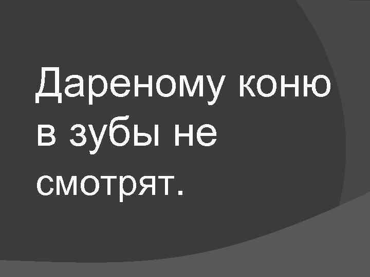 Дареному коню в зубы не смотрят. 