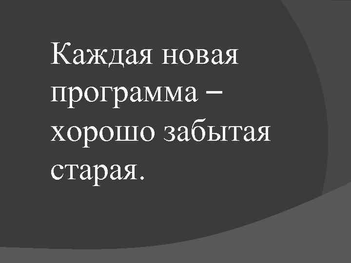 Каждая новая программа – хорошо забытая старая. 