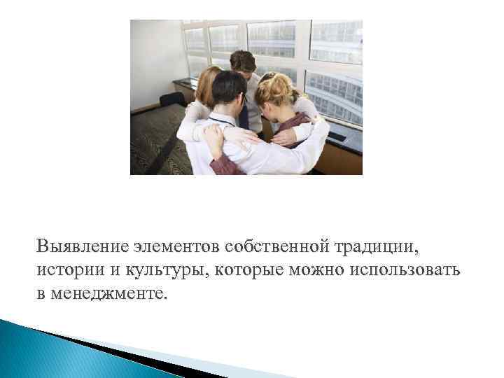 Выявление элементов собственной традиции, истории и культуры, которые можно использовать в менеджменте. 