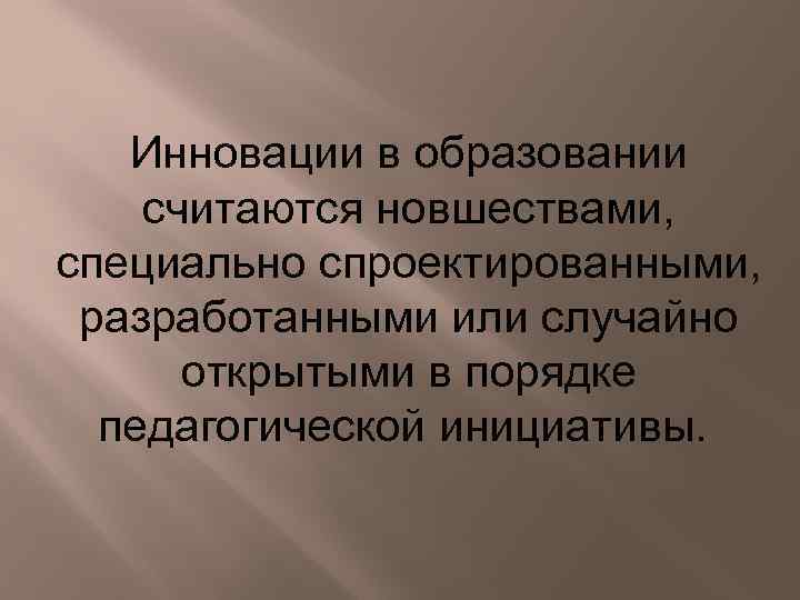 Инновации в образовании считаются новшествами, специально спроектированными, разработанными или случайно открытыми в порядке педагогической