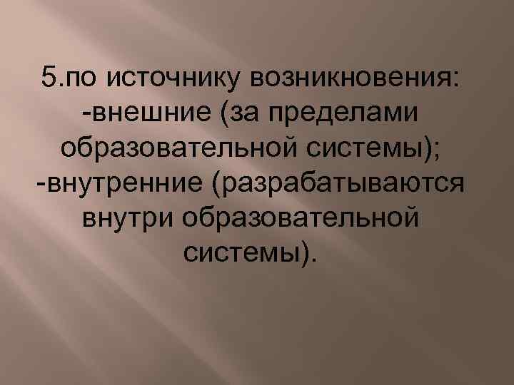 5. по источнику возникновения: -внешние (за пределами образовательной системы); -внутренние (разрабатываются внутри образовательной системы).
