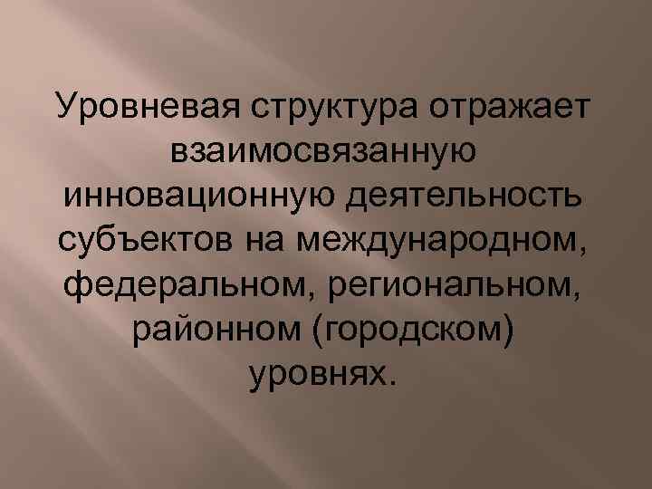 Уровневая структура отражает взаимосвязанную инновационную деятельность субъектов на международном, федеральном, региональном, районном (городском) уровнях.