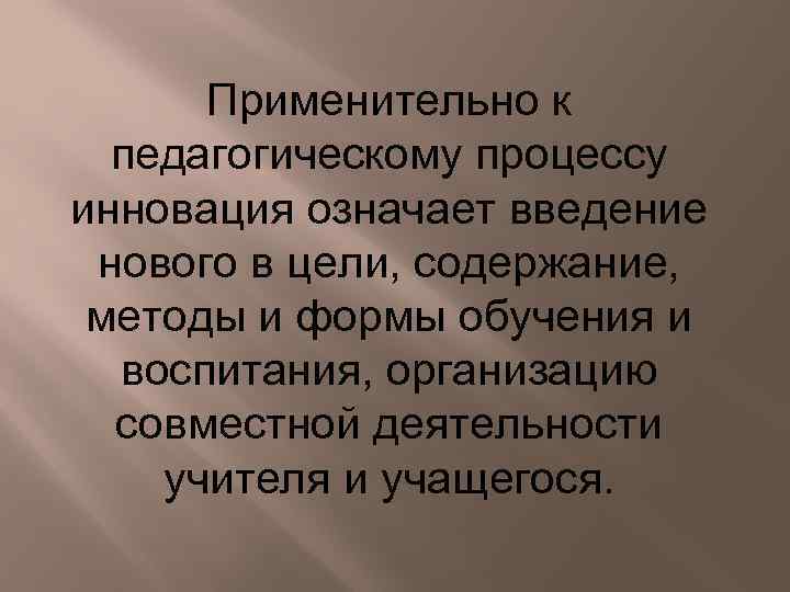 Применительно к педагогическому процессу инновация означает введение нового в цели, содержание, методы и формы