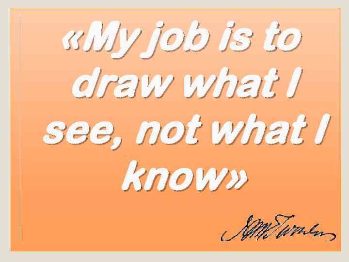  «My job is to draw what I see, not what I know» 