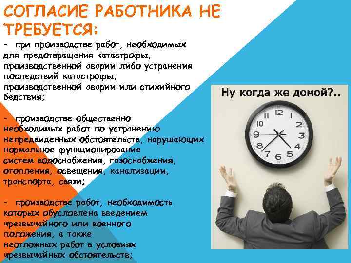 СОГЛАСИЕ РАБОТНИКА НЕ ТРЕБУЕТСЯ: - при производстве работ, необходимых для предотвращения катастрофы, производственной аварии