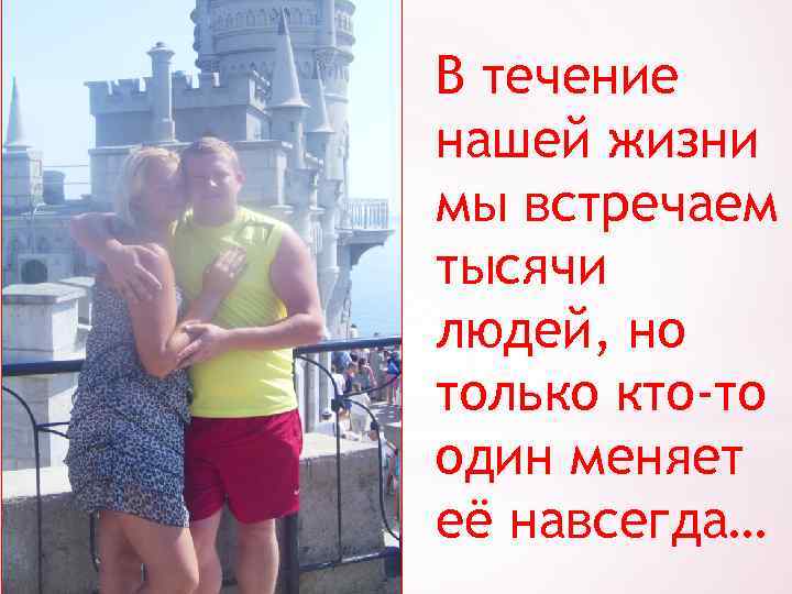 В течение нашей жизни мы встречаем тысячи людей, но только кто-то один меняет её