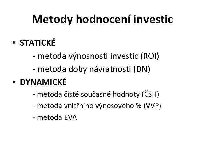 Metody hodnocení investic • STATICKÉ - metoda výnosnosti investic (ROI) - metoda doby návratnosti