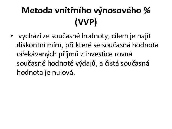 Metoda vnitřního výnosového % (VVP) • vychází ze současné hodnoty, cílem je najít diskontní