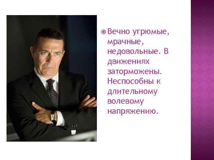  Вечно угрюмые, мрачные, недовольные. В движениях заторможены. Неспособны к длительному волевому напряжению. 