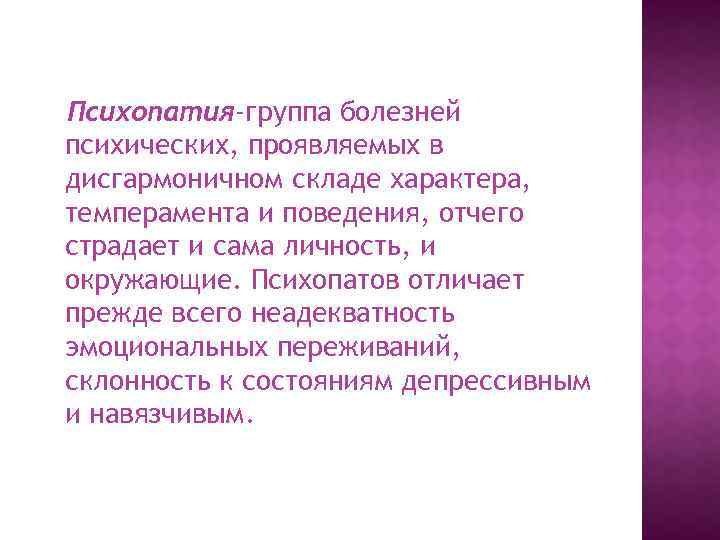Психопатия-группа болезней психических, проявляемых в дисгармоничном складе характера, темперамента и поведения, отчего страдает и