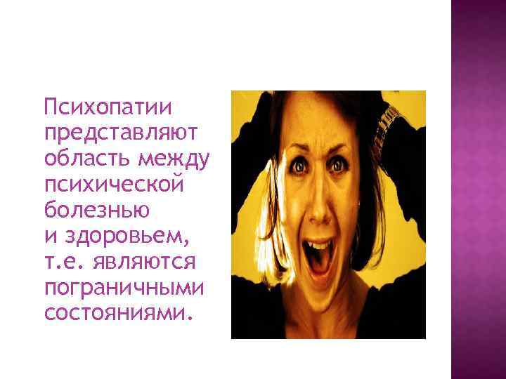 Психопатии представляют область между психической болезнью и здоровьем, т. е. являются пограничными состояниями. 