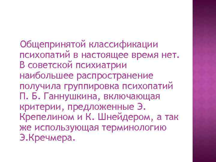 Общепринятой классификации психопатий в настоящее время нет. В советской психиатрии наибольшее распространение получила группировка