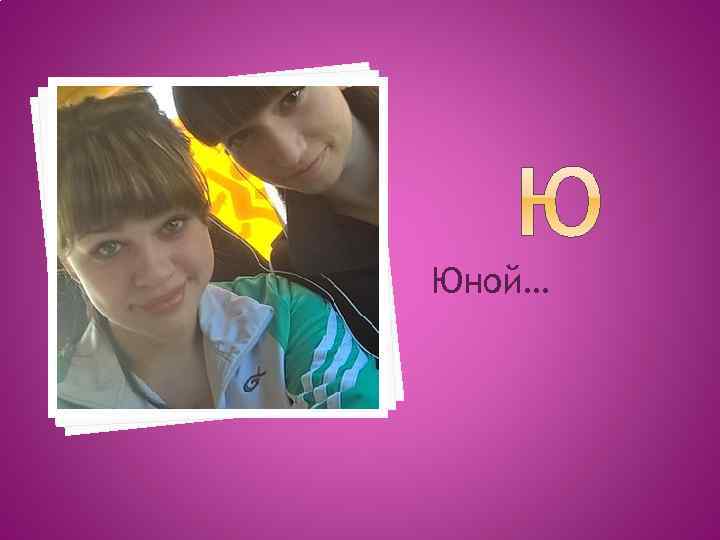 Юной… 