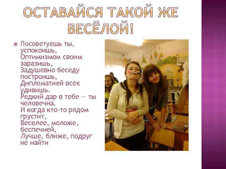  Посоветуешь ты, успокоишь, Оптимизмом своим заразишь, Задушевно беседу построишь, Дипломатией всех удивишь. Редкий