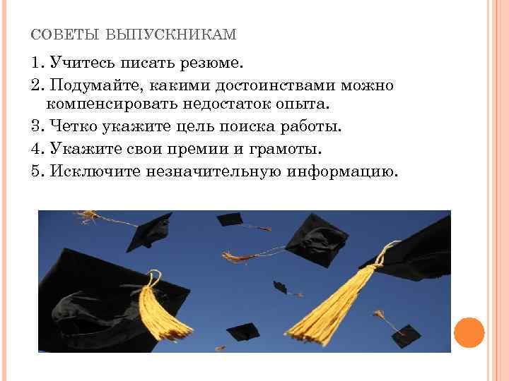 СОВЕТЫ ВЫПУСКНИКАМ 1. Учитесь писать резюме. 2. Подумайте, какими достоинствами можно компенсировать недостаток опыта.