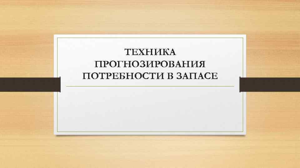 ТЕХНИКА ПРОГНОЗИРОВАНИЯ ПОТРЕБНОСТИ В ЗАПАСЕ 