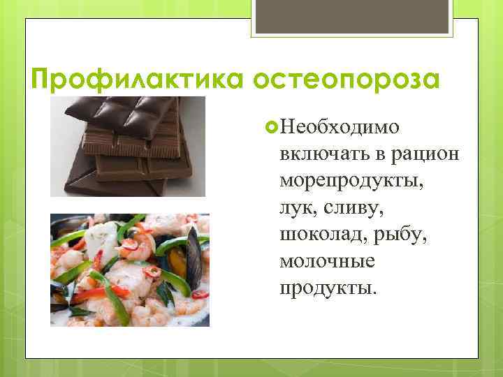 Профилактика остеопороза Необходимо включать в рацион морепродукты, лук, сливу, шоколад, рыбу, молочные продукты. 