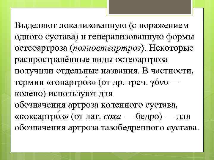 Выделяют локализованную (с поражением одного сустава) и генерализованную формы остеоартроза (полиостеартроз). Некоторые распространённые виды